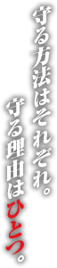 守る方法はそれぞれ。守る理由はひとつ。